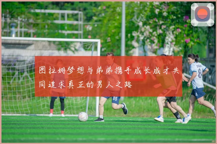 图拉姆梦想与弟弟携手成长成才共同追求真正的男人之路