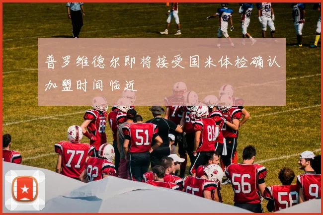 普罗维德尔即将接受国米体检确认加盟时间临近