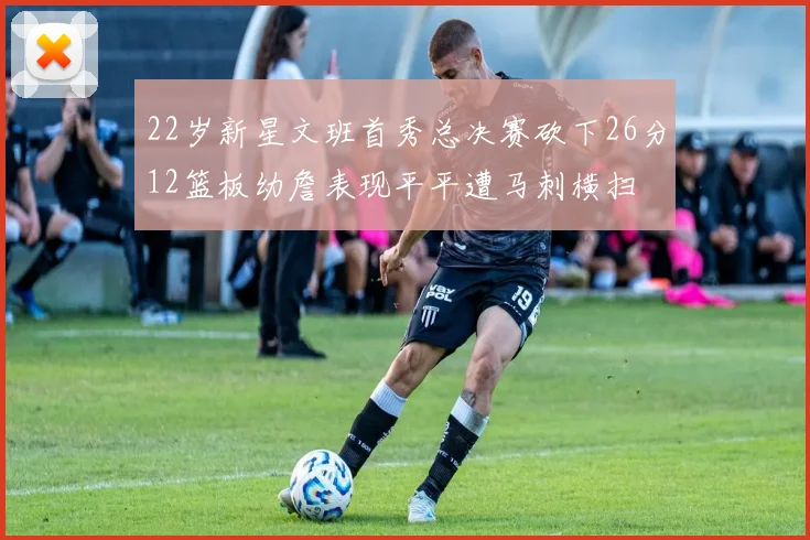 22岁新星文班首秀总决赛砍下26分12篮板幼詹表现平平遭马刺横扫