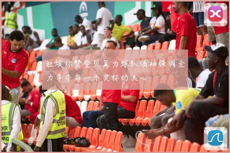杜埃称赞登贝莱为球队领袖强调全力争夺每一个奖杯的决心