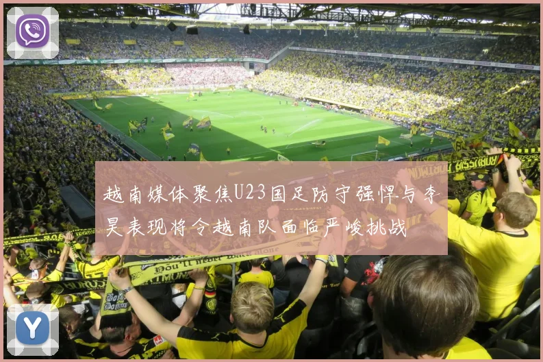 越南媒体聚焦U23国足防守强悍与李昊表现将令越南队面临严峻挑战