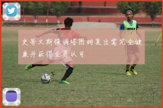 史蒂文斯强调塔图姆复出需完全健康并获得全员认可