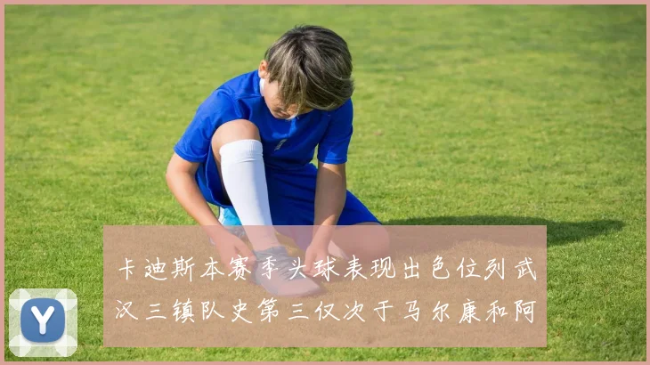 卡迪斯本赛季头球表现出色位列武汉三镇队史第三仅次于马尔康和阿齐兹