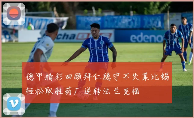 德甲精彩回顾拜仁稳守不失莱比锡轻松取胜药厂逆转法兰克福