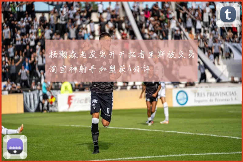 杨瀚森老友离开开拓者里斯被交易淘宝神射手加盟获A好评