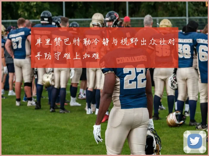 库里赞巴特勒冷静与视野出众让对手防守难上加难