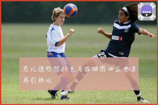 恩比德怒怼科克马兹晒图回应申京再引热议