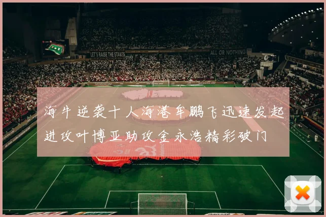 海牛逆袭十人海港牟鹏飞迅速发起进攻叶博亚助攻金永浩精彩破门