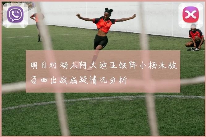 明日对湖人阿夫迪亚缺阵小杨未被召回出战成疑情况分析