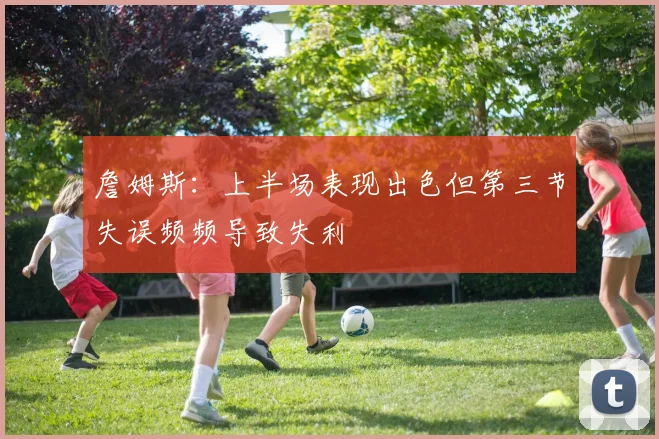 詹姆斯：上半场表现出色但第三节失误频频导致失利