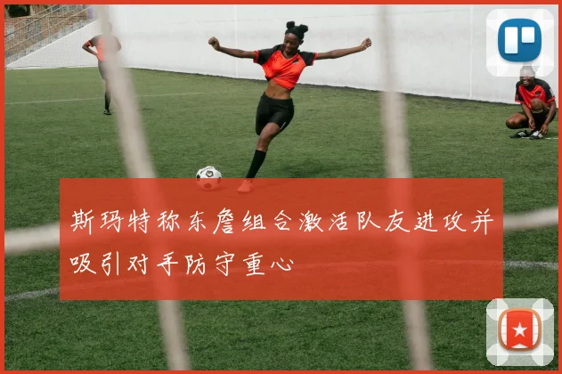 斯玛特称东詹组合激活队友进攻并吸引对手防守重心