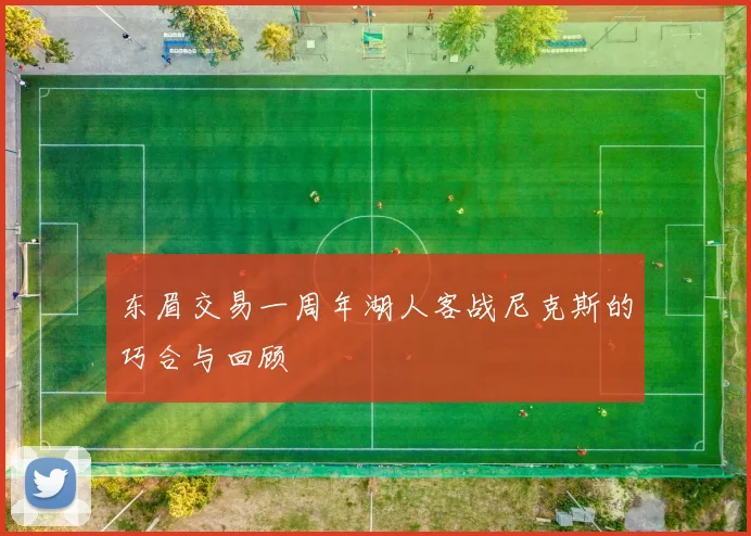 东眉交易一周年湖人客战尼克斯的巧合与回顾