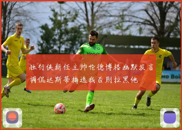 独行侠新任主帅伦德博格幽默发言调侃达斯蒂梅选我否则拉黑他