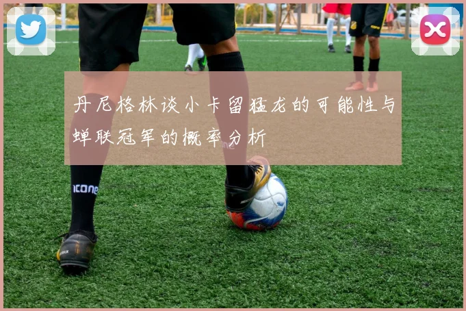 丹尼格林谈小卡留猛龙的可能性与蝉联冠军的概率分析