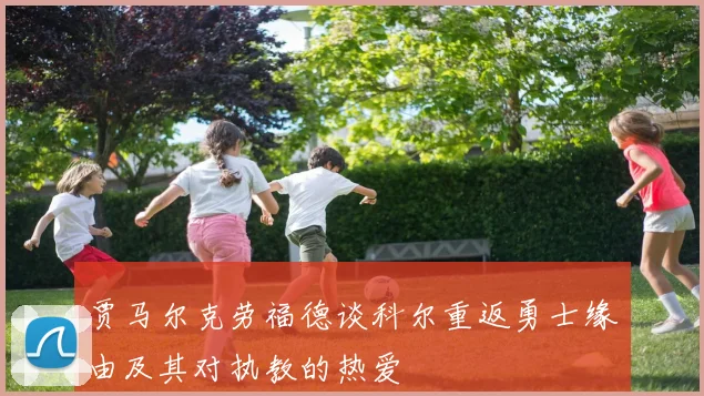 贾马尔克劳福德谈科尔重返勇士缘由及其对执教的热爱