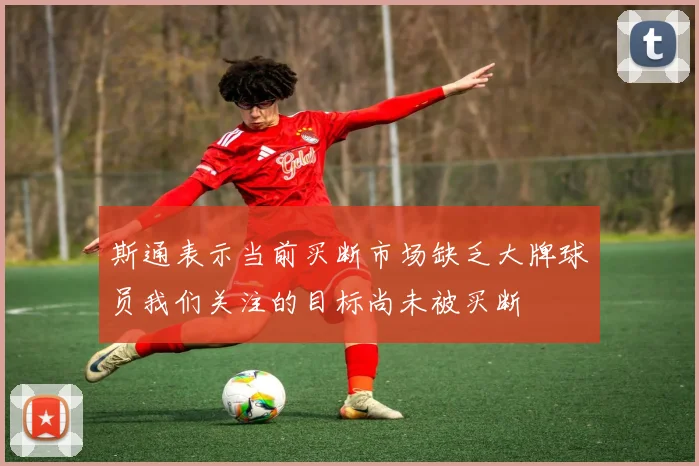 斯通表示当前买断市场缺乏大牌球员我们关注的目标尚未被买断