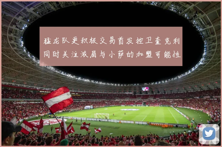 猛龙队更积极交易首发控卫奎克利同时关注浓眉与小萨的加盟可能性