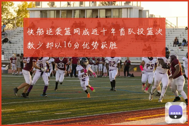 快船逆袭篮网成近十年首队投篮次数少却以16分优势获胜